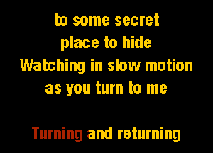 to some secret
place to hide
Watching in slow motion
as you turn to me

Turning and returning l