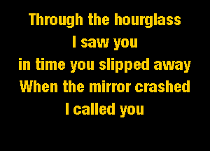 Through the hourglass
I saw you
in time you slipped away
When the mirror crashed
I called you
