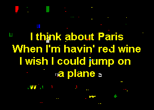 ll . - '
 Ithink about Paris
When I'm havin' red wine

lwish I could jump on
- ' ua plane a

.wu I I .

. w (-