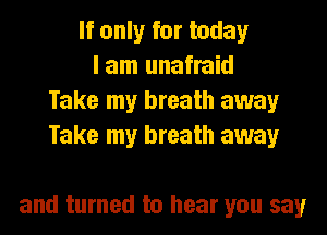If only for today
I am unafraid
Take my breath away
Take my breath away

and turned to hear you say