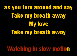 as you turn around and say
Take my breath away
My love
Take my breath away

Watching in slow motion