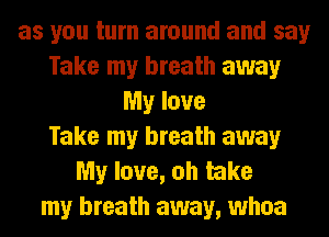 as you turn around and say
Take my breath away
My love
Take my breath away
My love, oh take
my breath away, whoa