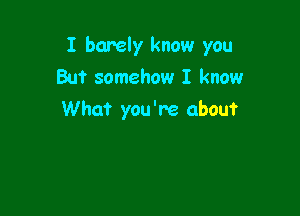 I barely know you

But somehow I knowr
What you're about