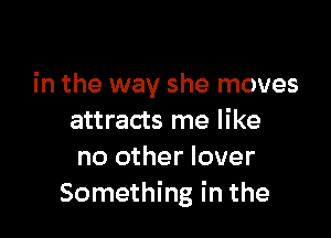 in the way she moves

attracts me like
no other lover
Something in the
