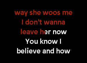 way she woos me
I don't wanna

leave her now
You know I
believe and how