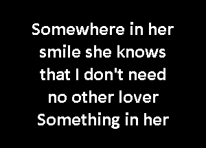 Somewhere in her
smile she knows

that I don't need
no other lover
Something in her
