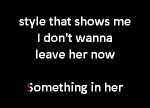 style that shows me
I don't wanna
leave her now

Something in her