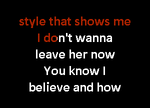 style that shows me
I don't wanna

leave her now
You know I
believe and how