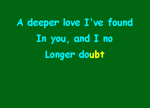 A deeper love I've found

In you, and I no
Longer doubt