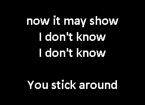 now it may show
I don't know
I don't know

You stick around