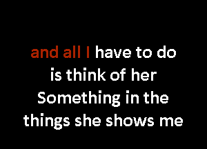 and all I have to do

is think of her
Something in the
things she shows me