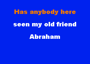 Has anybody here

seen my old friend

Abraham