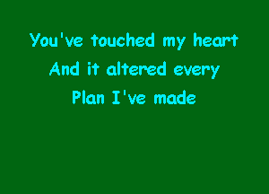 You've touched my heart
And it altered every

Plan I 've made