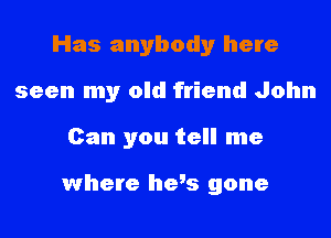Has anybody here
seen my old friend John
Can you tell me

where hvs gone