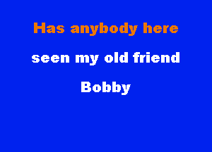 Has anybody here

seen my old friend

Bobby