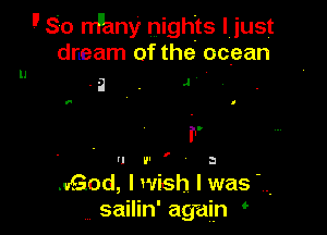 I'S'o rrPany nights ljust
dneam of the ocean
. g . a ' I

a I

II

F
V' a
.qud, lwish I was
,, sailin' again

I