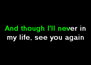 And though I'll never in

my life, see you again