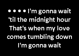 0 0 0 0 I'm gonna wait

'til the midnight hour

That's when my love

comes tumbling down
I'm gonna wait