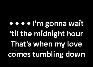 o 0 0 0 I'm gonna wait

'til the midnight hour
That's when my love
comes tumbling down