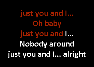 just you and I...
Oh baby

just you and l...
Nobody around
just you and l... alright