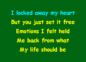 I locked away my heart
But you just set it free

Emotions I felt held
Me back from what
My life should be