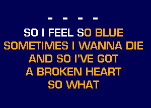 SO I FEEL 80 BLUE
SOMETIMES I WANNA DIE
AND SO I'VE GOT
A BROKEN HEART
SO WHAT