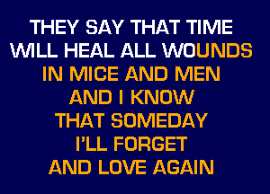 THEY SAY THAT TIME
WILL HEAL ALL WOUNDS
IN MICE AND MEN
AND I KNOW
THAT SOMEDAY
I'LL FORGET
AND LOVE AGAIN