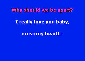 Why should we be apart?

I really love you baby,

cross my heattD