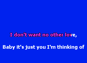 I don't want no other love,

Baby it's just you I'm thinking of