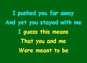 I pushed you for away
And yet you stayed with me

I guess this means
That you and me
Were meant to be