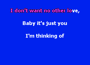 I don't want no other love,

Baby it's just you

I'm thinking of