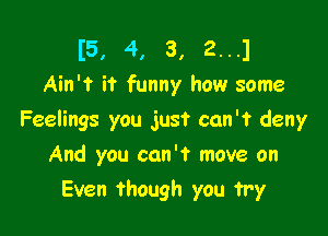 I5, 4, 3, 2...1
Ain't it funny how some

Feelings you just can'? deny
And you can't move on
Even though you try