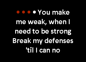 0 O 0 0 You make
me weak, when I

need to be strong
Break my defenses
'til I can no