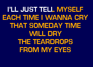 I'LL JUST TELL MYSELF
EACH TIME I WANNA CRY
THAT SOMEDAY TIME
WILL DRY
THE TEARDROPS
FROM MY EYES