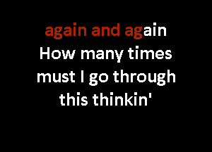 again and again
How many times

must I go through
this thinkin'