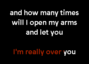 and how many times
will I open my arms

and let you

I'm really over you