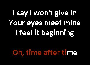 I say I won't give in
Your eyes meet mine

I feel it beginning

Oh, time after time