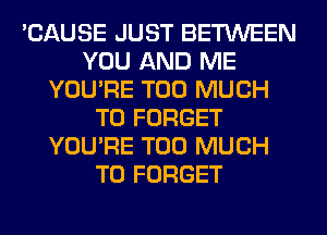 'CAUSE JUST BETWEEN
YOU AND ME
YOU'RE TOO MUCH
TO FORGET
YOU'RE TOO MUCH
TO FORGET