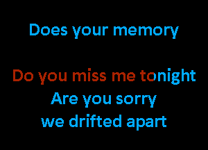 Does your memory

Do you miss me tonight
Are you sorry
we drifted apart