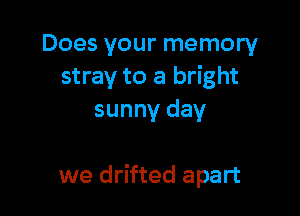Does your memory
stray to a bright
sunny day

we drifted apart