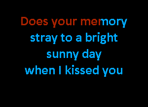 Does your memory
stray to a bright

sunny day
when I kissed you
