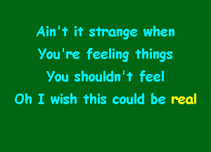 Ain't it strange when
You're feeling things

You shouldn't feel
Oh I wish this could be real