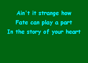 Ain't it strange how

Fate can play a part

In the story of your- heart