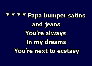 )k 9k 9k 3k Papa bumper satins
and jeans

You're always

in my dreams
You're next to ecstasy