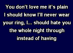 You don,t love me ifs plain
I should know Pll never wear
your ring, I... should hate you
the whole night through
instead of having