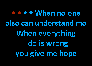 0 0 0 0 When no one
else can understand me

When everything
I do is wrong
you give me hope