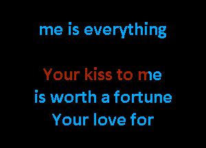 me is everything

Your kiss to me
is worth a fortune
Your love for