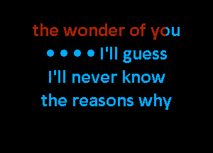 the wonder of you
0 0 0 0 I'll guess

I'll never know
the reasons why