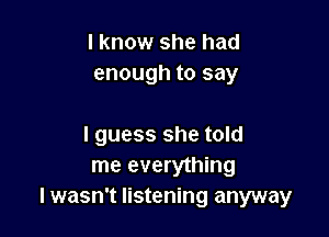 I know she had
enough to say

I guess she told
me everything
lwasn't listening anyway