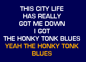 THIS CITY LIFE
HAS REALLY
GOT ME DOWN
I GOT
THE HONKY TONK BLUES
YEAH THE HONKY TONK
BLUES